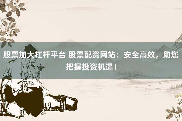 股票加大杠杆平台 股票配资网站：安全高效，助您把握投资机遇！