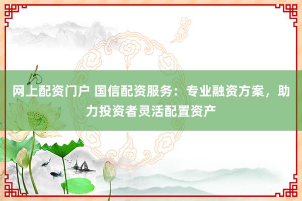 网上配资门户 国信配资服务：专业融资方案，助力投资者灵活配置资产