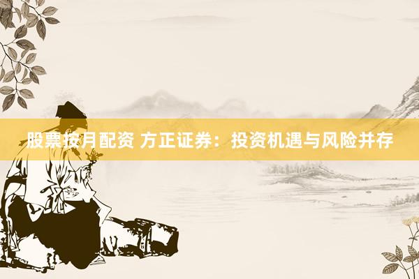 股票按月配资 方正证券：投资机遇与风险并存