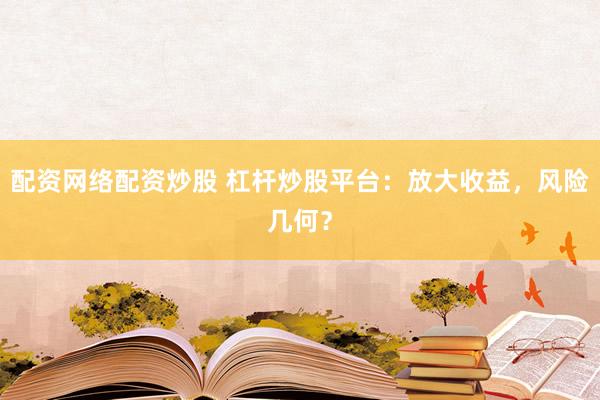 配资网络配资炒股 杠杆炒股平台：放大收益，风险几何？
