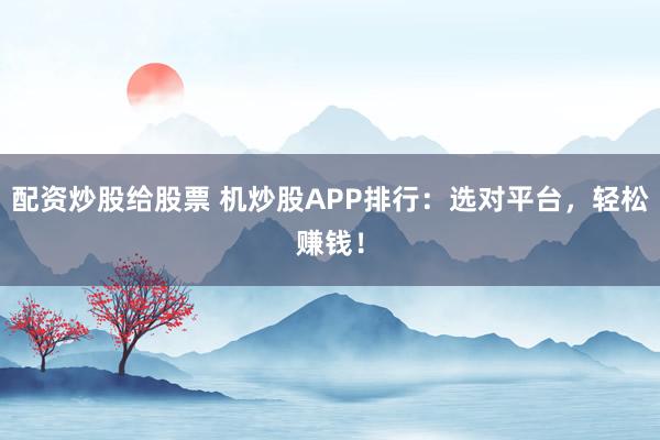 配资炒股给股票 机炒股APP排行：选对平台，轻松赚钱！