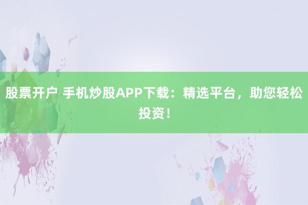 股票开户 手机炒股APP下载：精选平台，助您轻松投资！