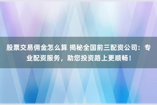 股票交易佣金怎么算 揭秘全国前三配资公司：专业配资服务，助您投资路上更顺畅！