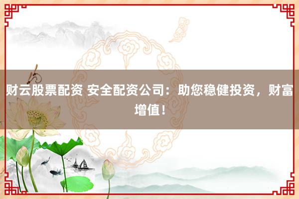 财云股票配资 安全配资公司：助您稳健投资，财富增值！