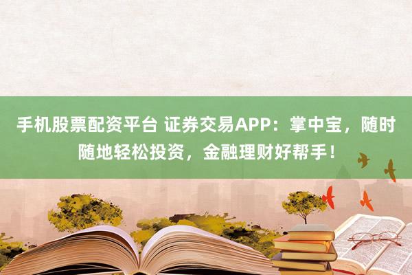 手机股票配资平台 证券交易APP：掌中宝，随时随地轻松投资，金融理财好帮手！