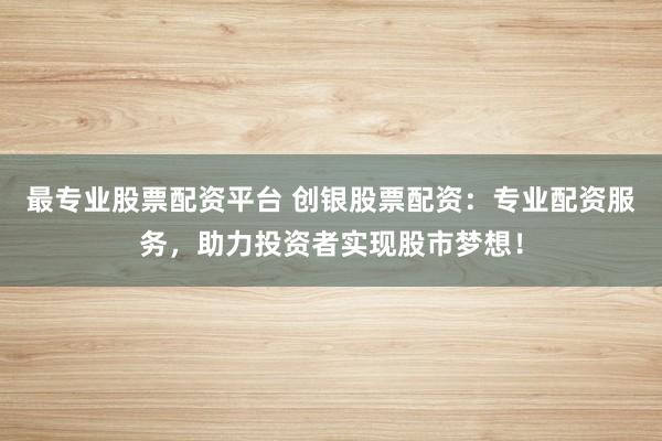 最专业股票配资平台 创银股票配资：专业配资服务，助力投资者实现股市梦想！