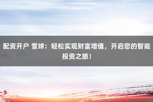 配资开户 雪球：轻松实现财富增值，开启您的智能投资之旅！