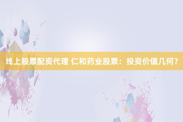 线上股票配资代理 仁和药业股票：投资价值几何？
