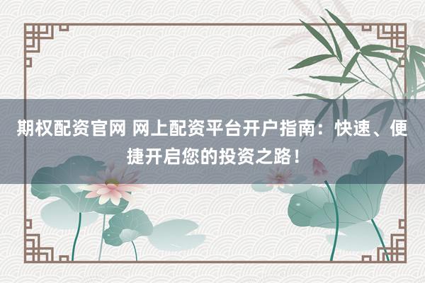 期权配资官网 网上配资平台开户指南:快速、便捷开启您的投资之路!