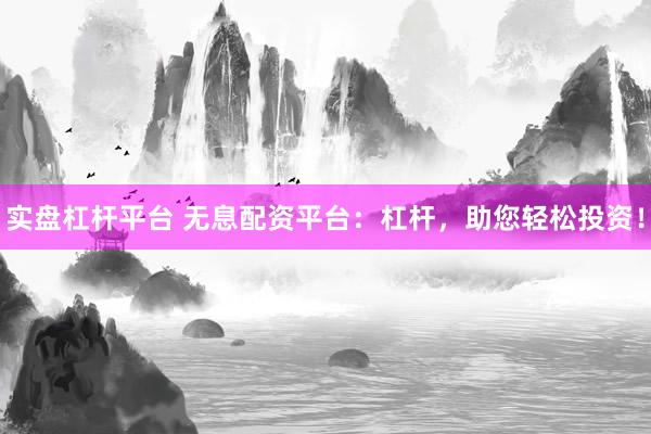 实盘杠杆平台 无息配资平台：杠杆，助您轻松投资！