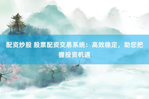 配资炒股 股票配资交易系统：高效稳定，助您把握投资机遇