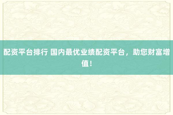 配资平台排行 国内最优业绩配资平台，助您财富增值！