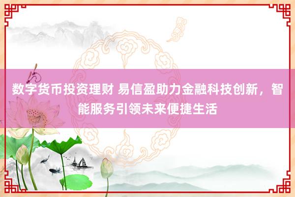 数字货币投资理财 易信盈助力金融科技创新，智能服务引领未来便捷生活