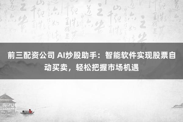 前三配资公司 AI炒股助手：智能软件实现股票自动买卖，轻松把握市场机遇
