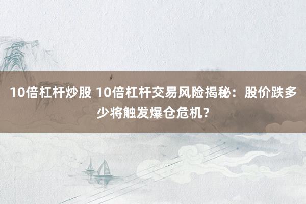10倍杠杆炒股 10倍杠杆交易风险揭秘：股价跌多少将触发爆仓危机？