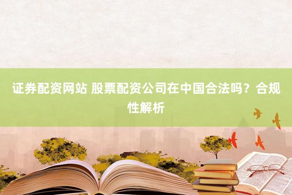 证券配资网站 股票配资公司在中国合法吗？合规性解析