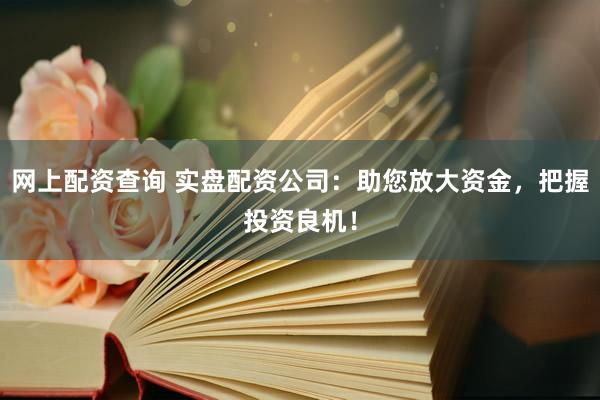 网上配资查询 实盘配资公司：助您放大资金，把握投资良机！