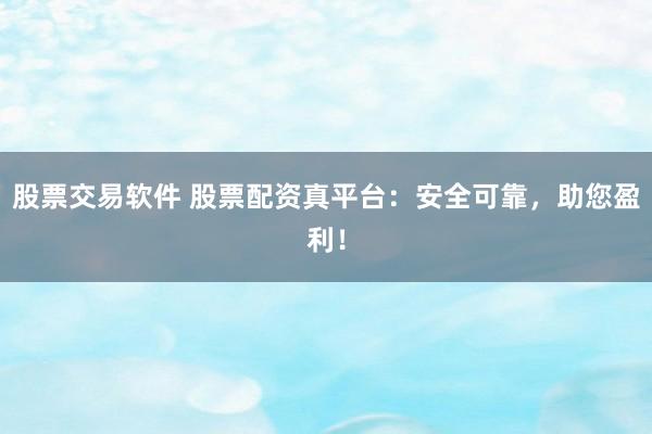股票交易软件 股票配资真平台：安全可靠，助您盈利！
