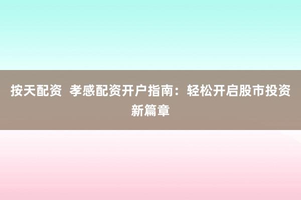 按天配资  孝感配资开户指南：轻松开启股市投资新篇章