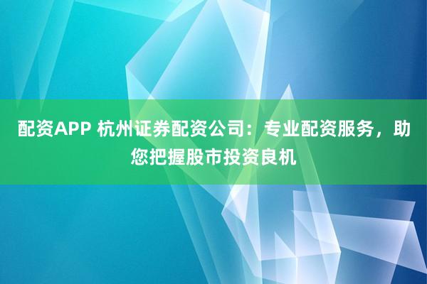 配资APP 杭州证券配资公司：专业配资服务，助您把握股市投资良机