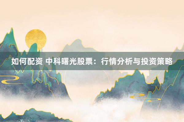 如何配资 中科曙光股票：行情分析与投资策略