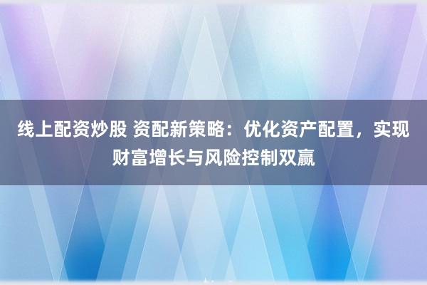 线上配资炒股 资配新策略：优化资产配置，实现财富增长与风险控制双赢