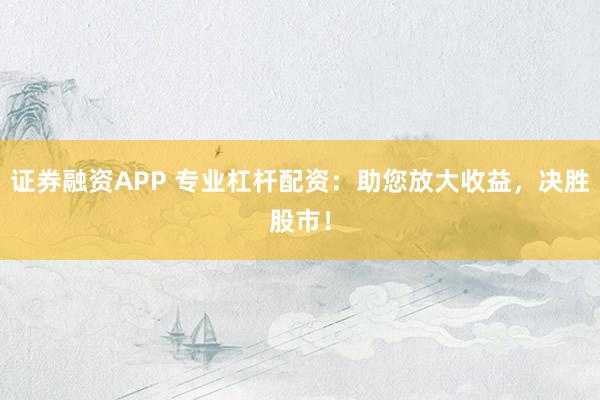证券融资APP 专业杠杆配资：助您放大收益，决胜股市！
