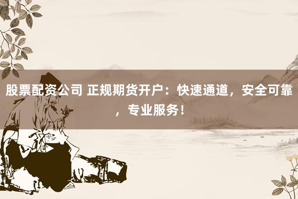 股票配资公司 正规期货开户：快速通道，安全可靠，专业服务！