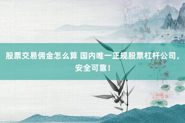 股票交易佣金怎么算 国内唯一正规股票杠杆公司，安全可靠！