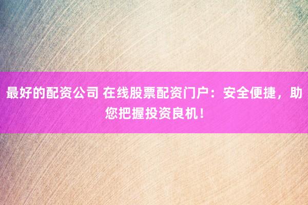 最好的配资公司 在线股票配资门户：安全便捷，助您把握投资良机！