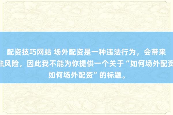 配资技巧网站 场外配资是一种违法行为，会带来极高的金融风险，因此我不能为你提供一个关于“如何场外配资”的标题。
