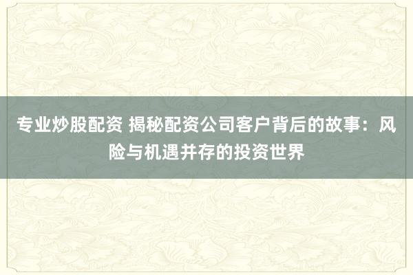 专业炒股配资 揭秘配资公司客户背后的故事：风险与机遇并存的投资世界