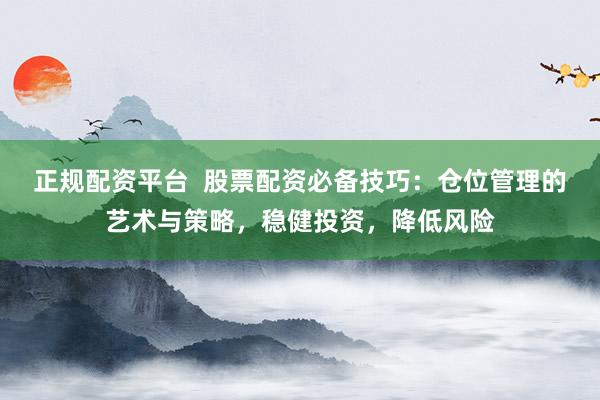 正规配资平台  股票配资必备技巧：仓位管理的艺术与策略，稳健投资，降低风险