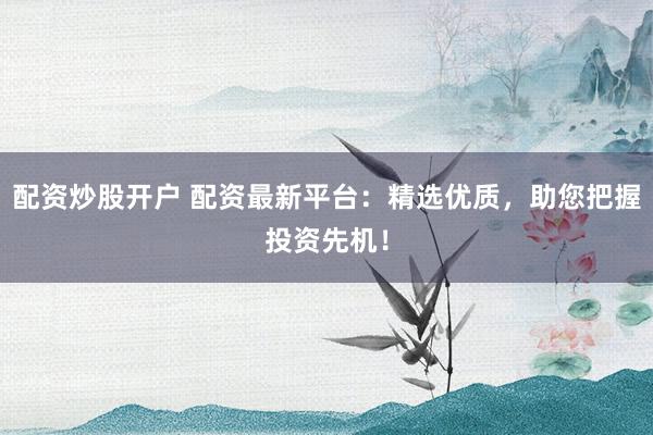 配资炒股开户 配资最新平台：精选优质，助您把握投资先机！