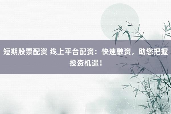 短期股票配资 线上平台配资：快速融资，助您把握投资机遇！