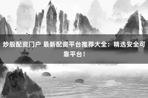 炒股配资门户 最新配资平台推荐大全：精选安全可靠平台！