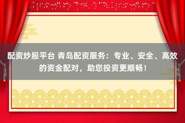 配资炒股平台 青岛配资服务：专业、安全、高效的资金配对，助您投资更顺畅！