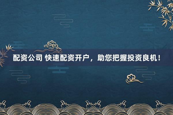 配资公司 快速配资开户，助您把握投资良机！