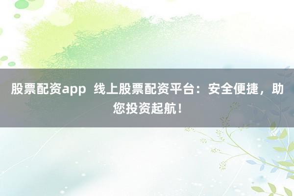股票配资app  线上股票配资平台：安全便捷，助您投资起航！