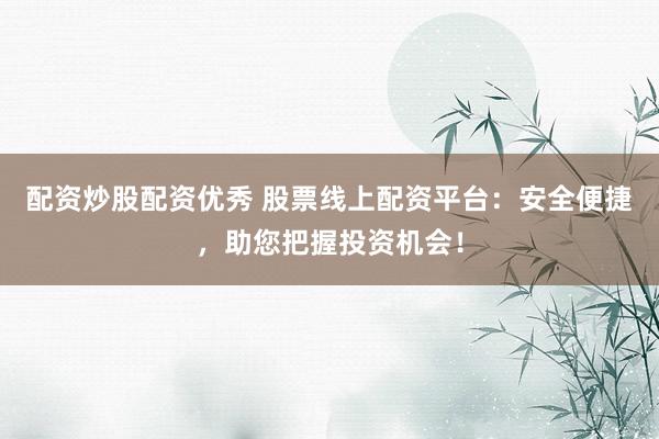 配资炒股配资优秀 股票线上配资平台：安全便捷，助您把握投资机会！