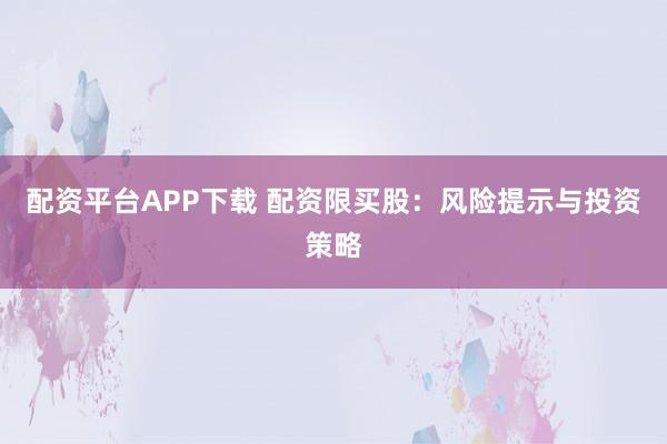 配资平台APP下载 配资限买股：风险提示与投资策略