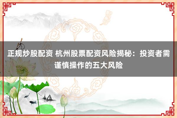 正规炒股配资 杭州股票配资风险揭秘：投资者需谨慎操作的五大风险