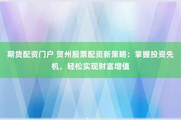 期货配资门户 贺州股票配资新策略：掌握投资先机，轻松实现财富增值