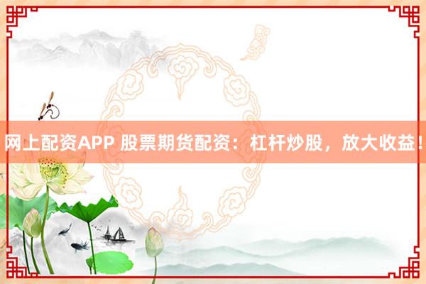 网上配资APP 股票期货配资：杠杆炒股，放大收益！
