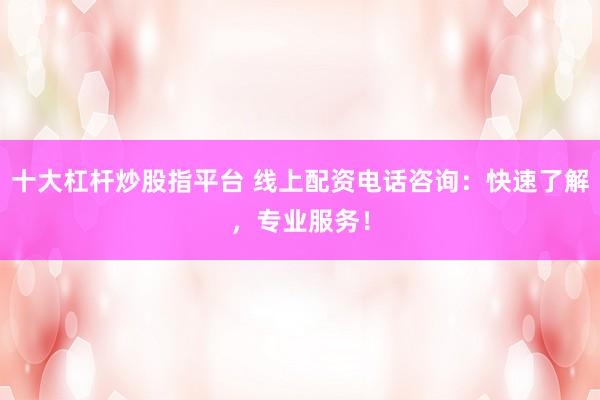 十大杠杆炒股指平台 线上配资电话咨询：快速了解，专业服务！