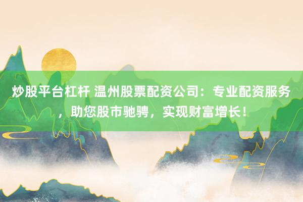 炒股平台杠杆 温州股票配资公司：专业配资服务，助您股市驰骋，实现财富增长！