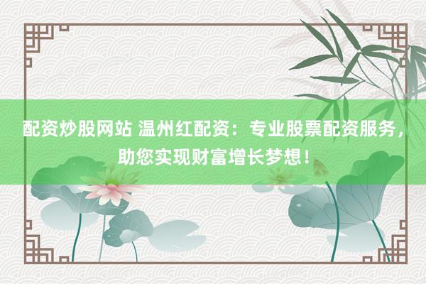 配资炒股网站 温州红配资：专业股票配资服务，助您实现财富增长梦想！