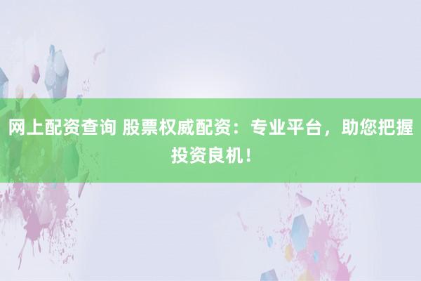 网上配资查询 股票权威配资：专业平台，助您把握投资良机！
