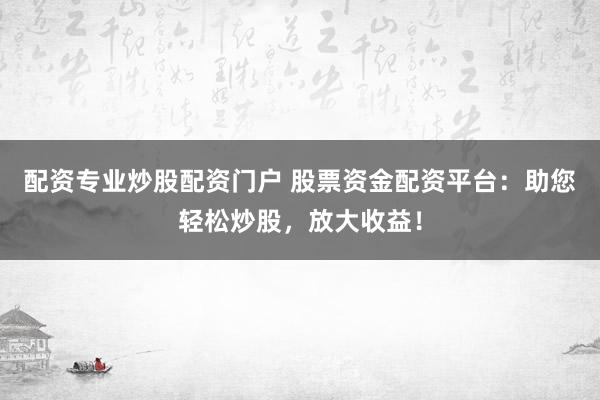 配资专业炒股配资门户 股票资金配资平台：助您轻松炒股，放大收益！