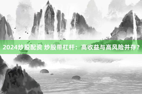 2024炒股配资 炒股带杠杆：高收益与高风险并存？